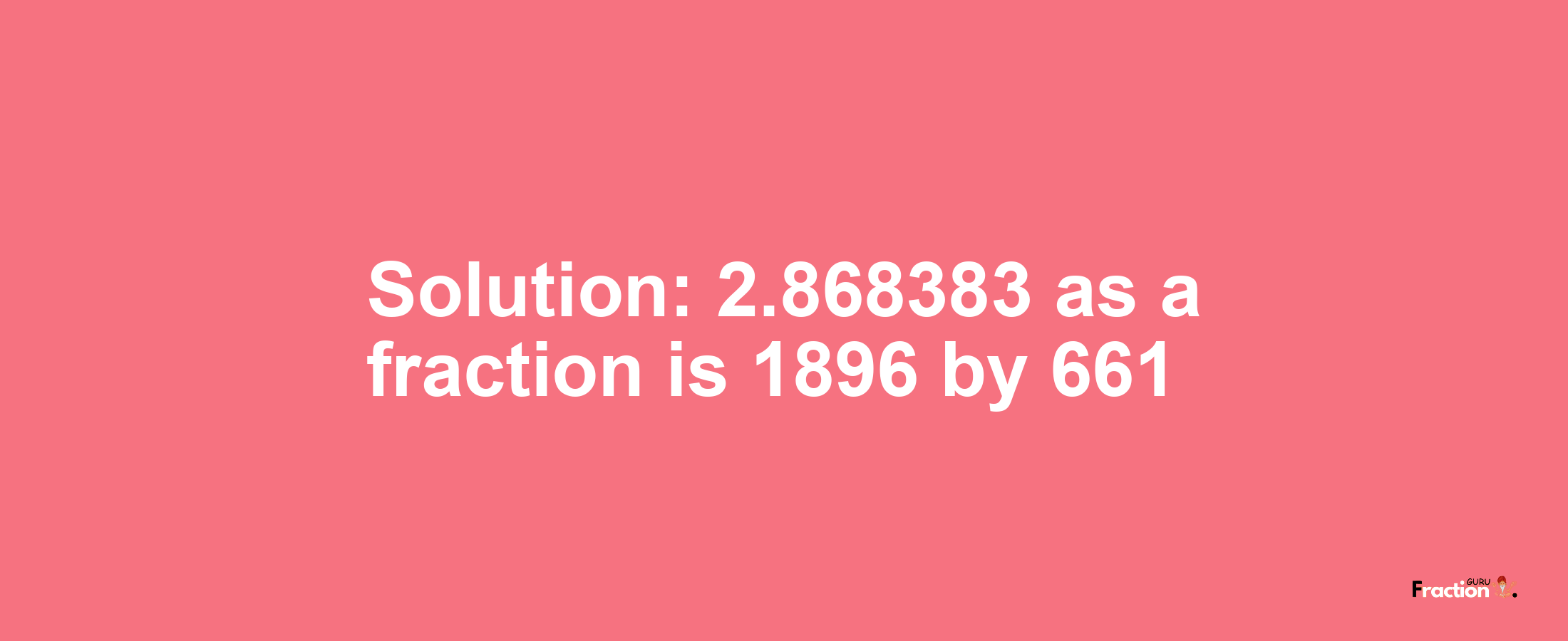 Solution:2.868383 as a fraction is 1896/661